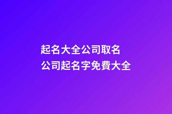 起名大全公司取名 公司起名字免費大全-第1張-公司起名-玄機派